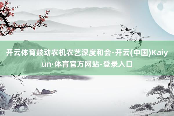 开云体育鼓动农机农艺深度和会-开云(中国)Kaiyun·体育官方网站-登录入口
