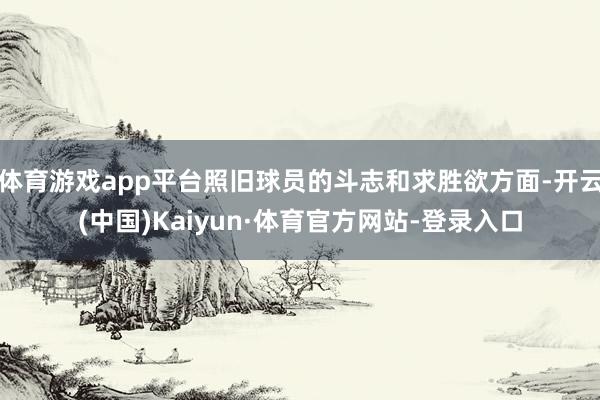 体育游戏app平台照旧球员的斗志和求胜欲方面-开云(中国)Kaiyun·体育官方网站-登录入口