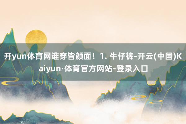 开yun体育网谁穿皆颜面!1. 牛仔裤-开云(中国)Kaiyun·体育官方网站-登录入口