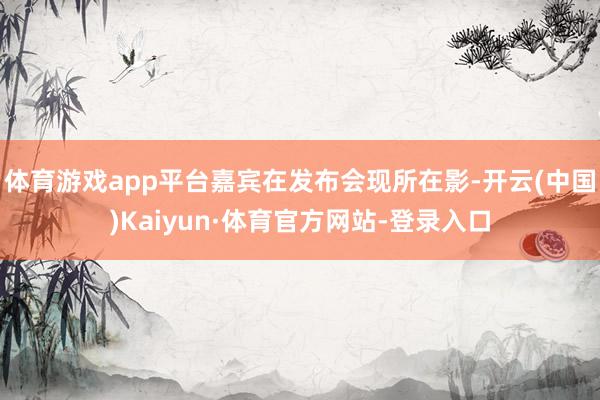 体育游戏app平台嘉宾在发布会现所在影-开云(中国)Kaiyun·体育官方网站-登录入口