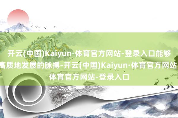 开云(中国)Kaiyun·体育官方网站-登录入口能够触摸经济高质地发展的脉搏-开云(中国)Kaiyun·体育官方网站-登录入口