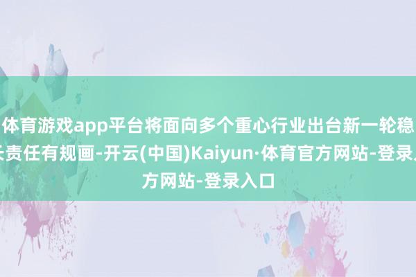 体育游戏app平台将面向多个重心行业出台新一轮稳增长责任有规画-开云(中国)Kaiyun·体育官方网站-登录入口