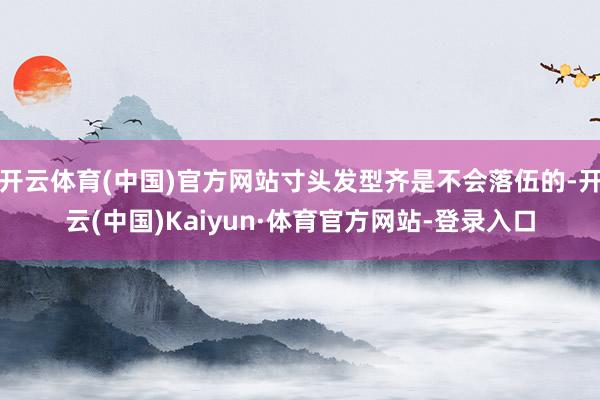 开云体育(中国)官方网站寸头发型齐是不会落伍的-开云(中国)Kaiyun·体育官方网站-登录入口