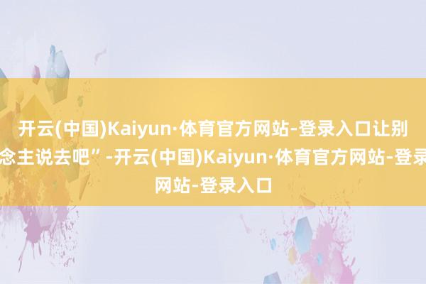 开云(中国)Kaiyun·体育官方网站-登录入口让别东说念主说去吧”-开云(中国)Kaiyun·体育官方网站-登录入口