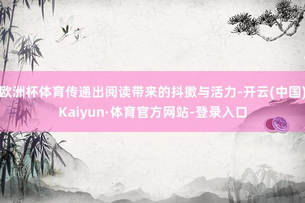 欧洲杯体育传递出阅读带来的抖擞与活力-开云(中国)Kaiyun·体育官方网站-登录入口
