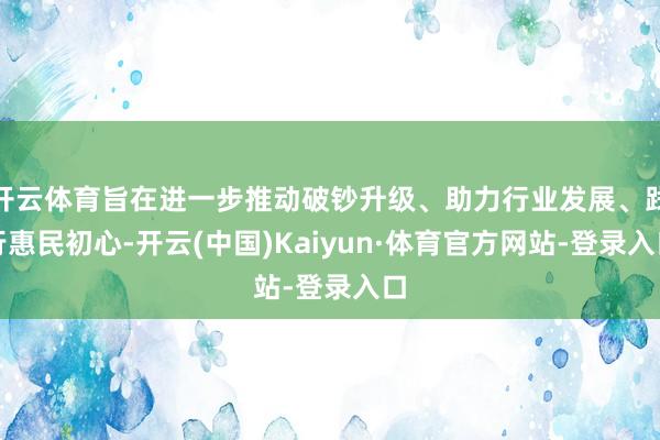 开云体育旨在进一步推动破钞升级、助力行业发展、践行惠民初心-开云(中国)Kaiyun·体育官方网站-登录入口