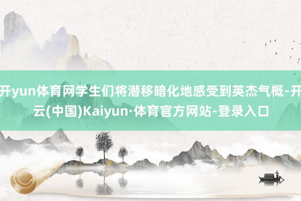 开yun体育网学生们将潜移暗化地感受到英杰气概-开云(中国)Kaiyun·体育官方网站-登录入口