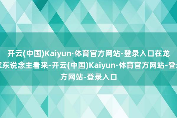 开云(中国)Kaiyun·体育官方网站-登录入口在龙川客家东说念主看来-开云(中国)Kaiyun·体育官方网站-登录入口