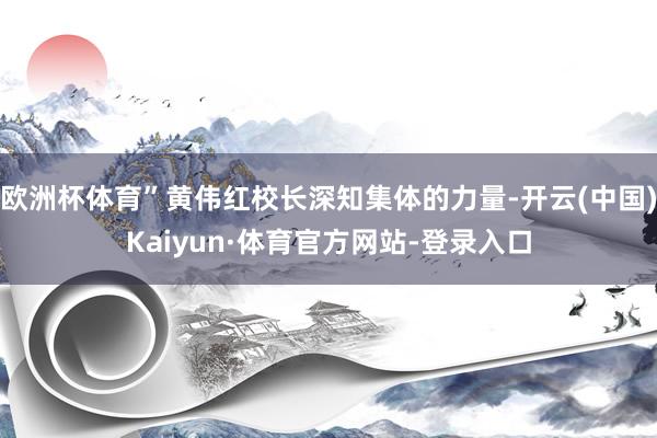 欧洲杯体育”黄伟红校长深知集体的力量-开云(中国)Kaiyun·体育官方网站-登录入口