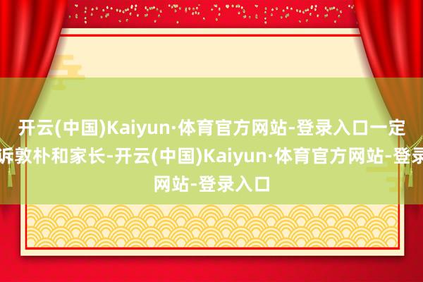 开云(中国)Kaiyun·体育官方网站-登录入口一定要告诉敦朴和家长-开云(中国)Kaiyun·体育官方网站-登录入口