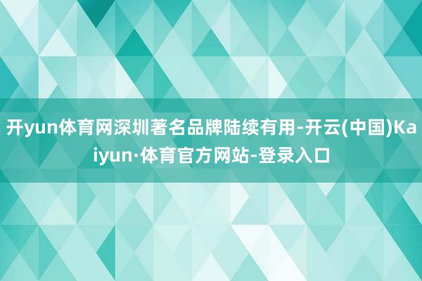 开yun体育网深圳著名品牌陆续有用-开云(中国)Kaiyun·体育官方网站-登录入口