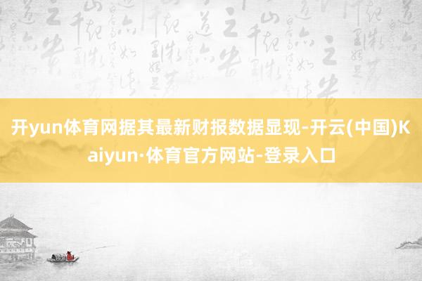 开yun体育网　　据其最新财报数据显现-开云(中国)Kaiyun·体育官方网站-登录入口