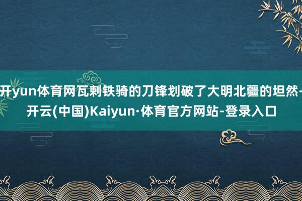 开yun体育网瓦剌铁骑的刀锋划破了大明北疆的坦然-开云(中国)Kaiyun·体育官方网站-登录入口