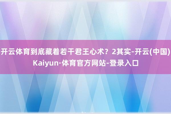 开云体育到底藏着若干君王心术？2其实-开云(中国)Kaiyun·体育官方网站-登录入口