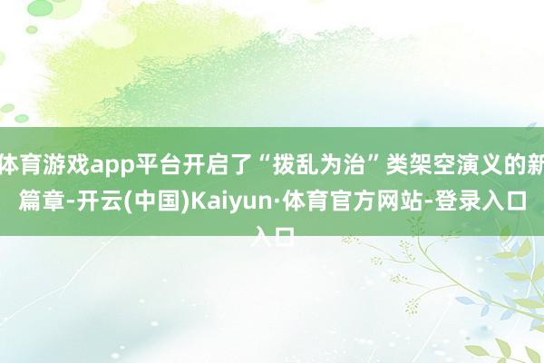 体育游戏app平台开启了“拨乱为治”类架空演义的新篇章-开云(中国)Kaiyun·体育官方网站-登录入口