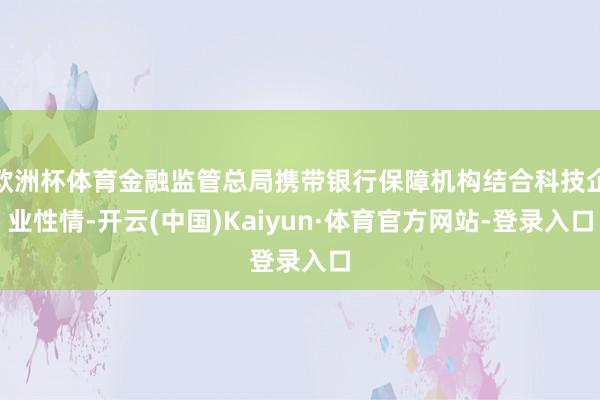欧洲杯体育金融监管总局携带银行保障机构结合科技企业性情-开云(中国)Kaiyun·体育官方网站-登录入口