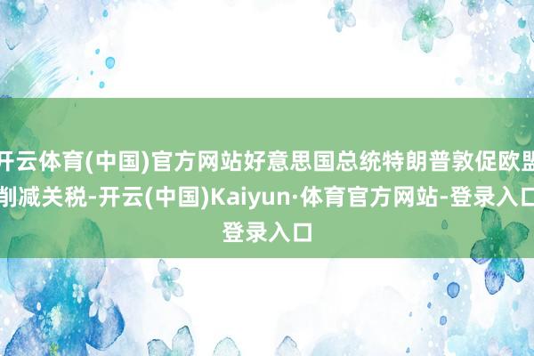 开云体育(中国)官方网站好意思国总统特朗普敦促欧盟削减关税-开云(中国)Kaiyun·体育官方网站-登录入口