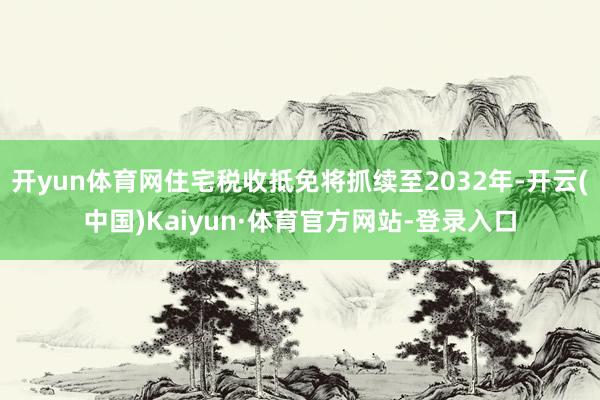 开yun体育网住宅税收抵免将抓续至2032年-开云(中国)Kaiyun·体育官方网站-登录入口