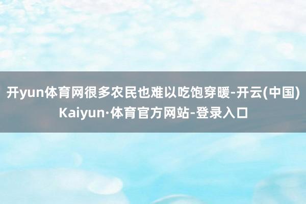 开yun体育网很多农民也难以吃饱穿暖-开云(中国)Kaiyun·体育官方网站-登录入口