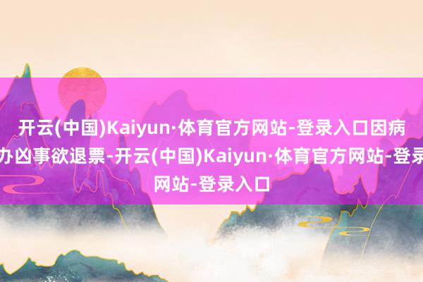 开云(中国)Kaiyun·体育官方网站-登录入口因病或因办凶事欲退票-开云(中国)Kaiyun·体育官方网站-登录入口