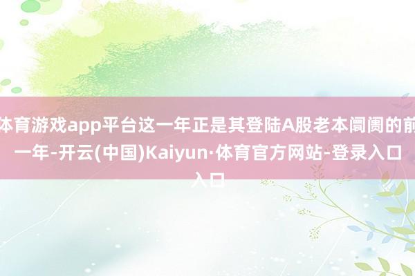 体育游戏app平台这一年正是其登陆A股老本阛阓的前一年-开云(中国)Kaiyun·体育官方网站-登录入口