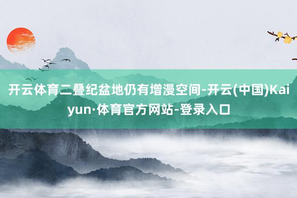 开云体育二叠纪盆地仍有增漫空间-开云(中国)Kaiyun·体育官方网站-登录入口