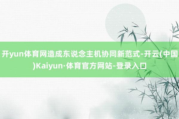 开yun体育网造成东说念主机协同新范式-开云(中国)Kaiyun·体育官方网站-登录入口