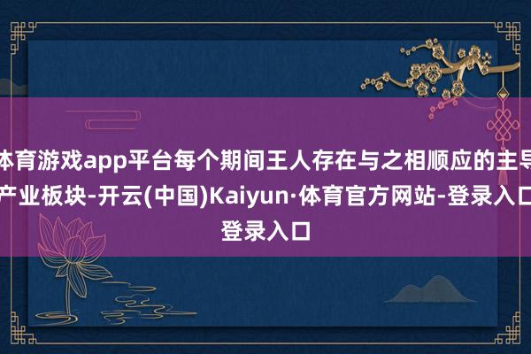 体育游戏app平台每个期间王人存在与之相顺应的主导产业板块-开云(中国)Kaiyun·体育官方网站-登录入口