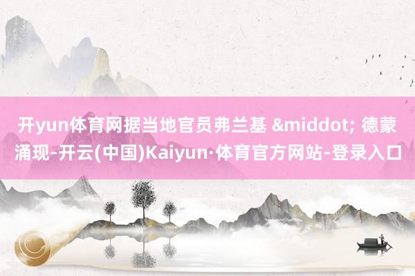 开yun体育网据当地官员弗兰基 &middot; 德蒙涌现-开云(中国)Kaiyun·体育官方网站-登录入口