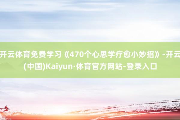 开云体育免费学习《470个心思学疗愈小妙招》-开云(中国)Kaiyun·体育官方网站-登录入口