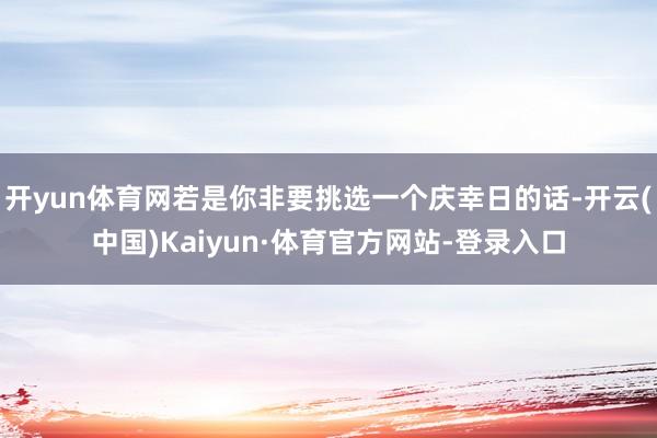 开yun体育网若是你非要挑选一个庆幸日的话-开云(中国)Kaiyun·体育官方网站-登录入口