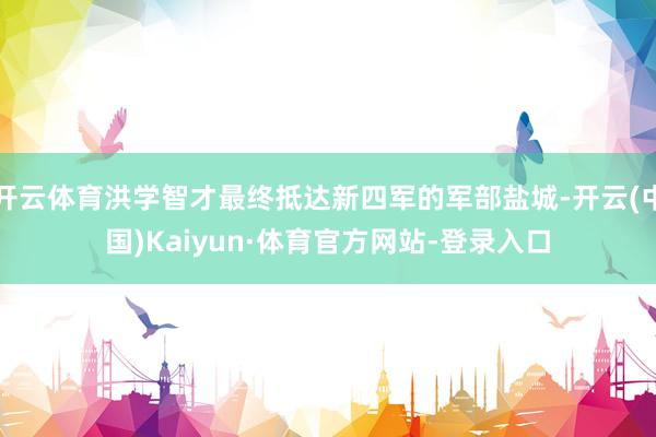 开云体育洪学智才最终抵达新四军的军部盐城-开云(中国)Kaiyun·体育官方网站-登录入口
