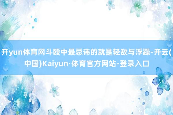 开yun体育网斗殴中最忌讳的就是轻敌与浮躁-开云(中国)Kaiyun·体育官方网站-登录入口