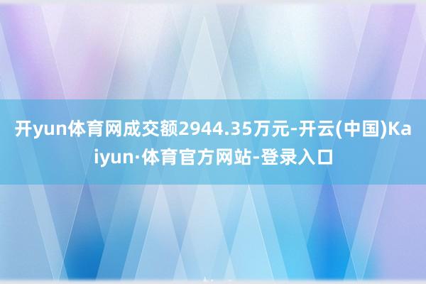 开yun体育网成交额2944.35万元-开云(中国)Kaiyun·体育官方网站-登录入口