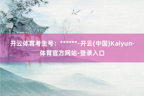 开云体育考生号：******-开云(中国)Kaiyun·体育官方网站-登录入口