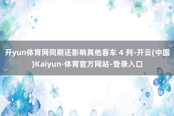 开yun体育网同期还影响其他客车 4 列-开云(中国)Kaiyun·体育官方网站-登录入口