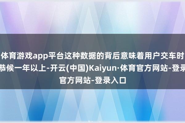 体育游戏app平台这种数据的背后意味着用户交车时间要恭候一年以上-开云(中国)Kaiyun·体育官方网站-登录入口